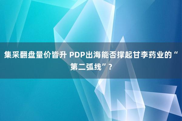 集采翻盘量价皆升 PDP出海能否撑起甘李药业的“第二弧线”？