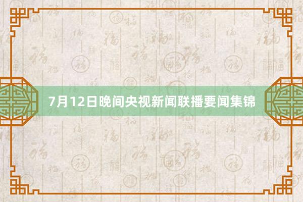 7月12日晚间央视新闻联播要闻集锦