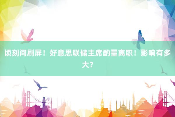 顷刻间刷屏！好意思联储主席酌量离职！影响有多大？