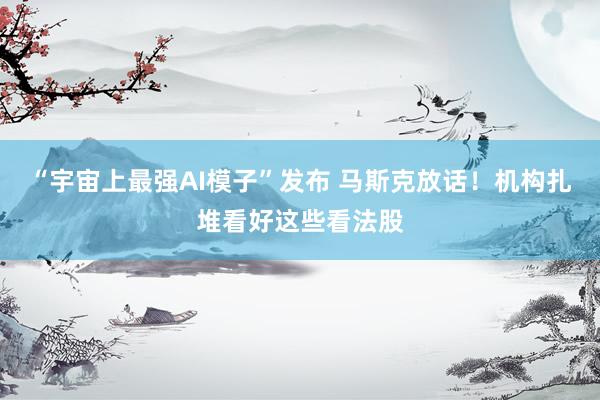“宇宙上最强AI模子”发布 马斯克放话！机构扎堆看好这些看法股