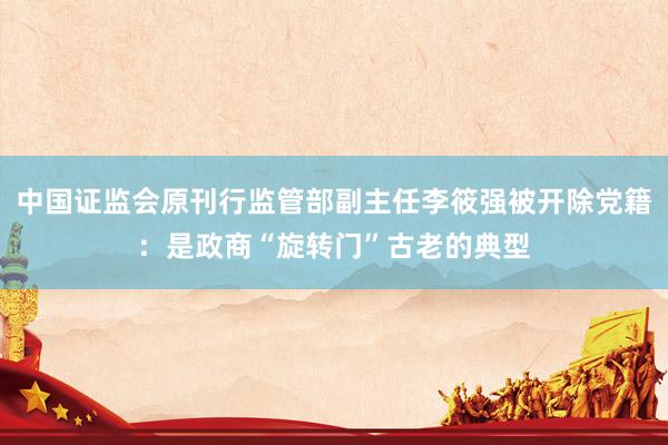 中国证监会原刊行监管部副主任李筱强被开除党籍：是政商“旋转门”古老的典型