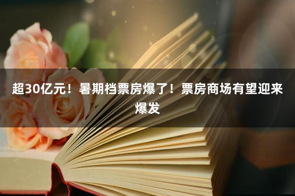 超30亿元！暑期档票房爆了！票房商场有望迎来爆发