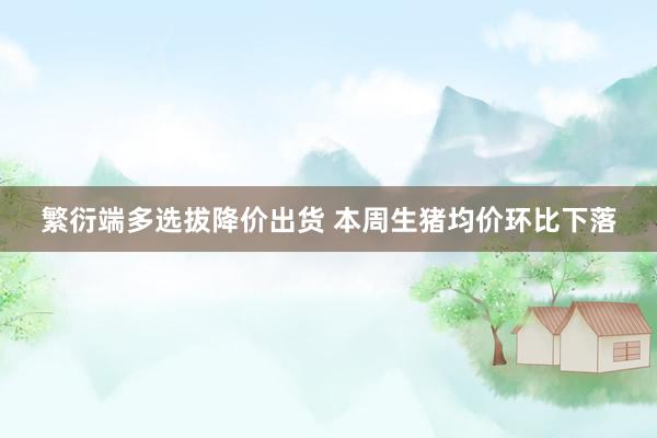繁衍端多选拔降价出货 本周生猪均价环比下落