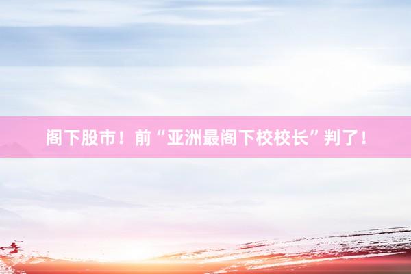 阁下股市！前“亚洲最阁下校校长”判了！