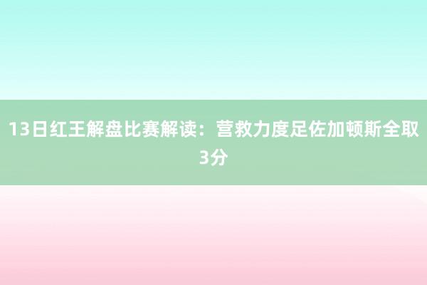 13日红王解盘比赛解读：营救力度足佐加顿斯全取3分