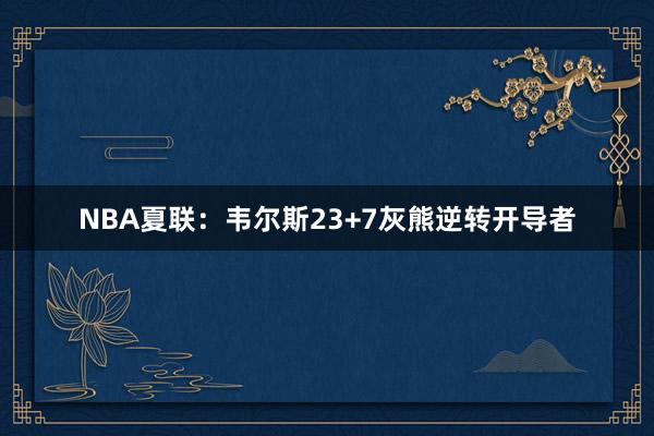 NBA夏联：韦尔斯23+7灰熊逆转开导者