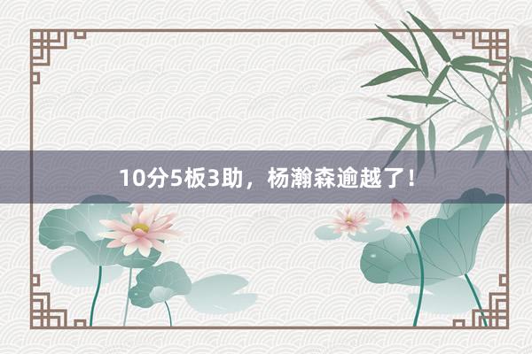 10分5板3助，杨瀚森逾越了！