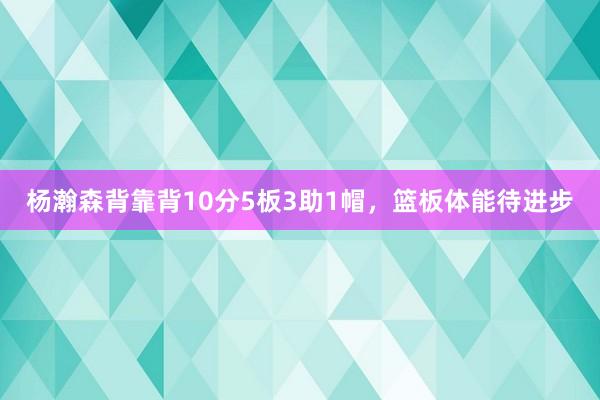 杨瀚森背靠背10分5板3助1帽，篮板体能待进步