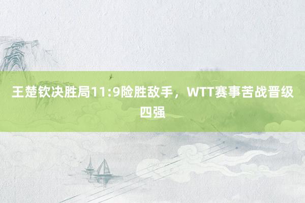 王楚钦决胜局11:9险胜敌手，WTT赛事苦战晋级四强