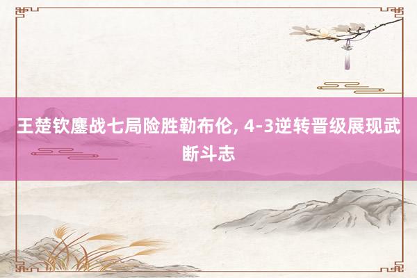 王楚钦鏖战七局险胜勒布伦, 4-3逆转晋级展现武断斗志