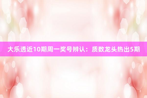 大乐透近10期周一奖号辨认：质数龙头热出5期