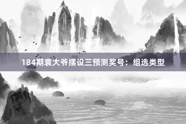 184期袁大爷摆设三预测奖号：组选类型