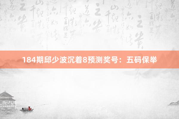 184期邱少波沉着8预测奖号：五码保举
