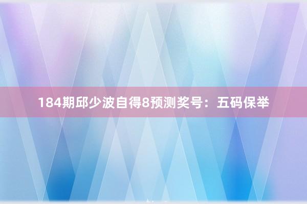 184期邱少波自得8预测奖号：五码保举