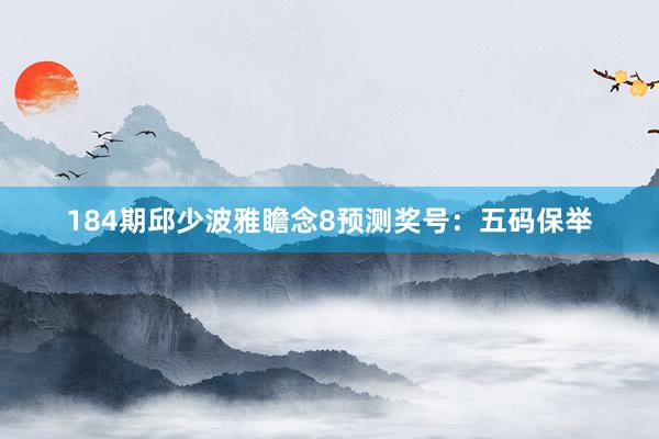 184期邱少波雅瞻念8预测奖号：五码保举