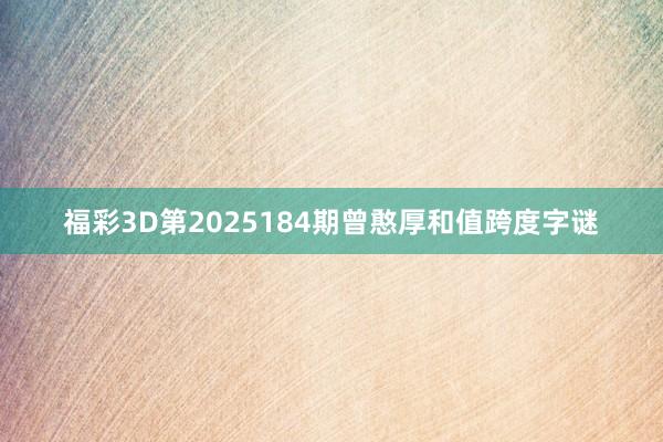 福彩3D第2025184期曾憨厚和值跨度字谜
