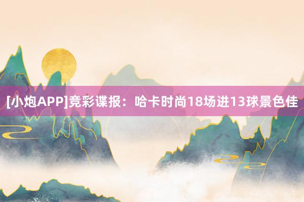 [小炮APP]竞彩谍报：哈卡时尚18场进13球景色佳