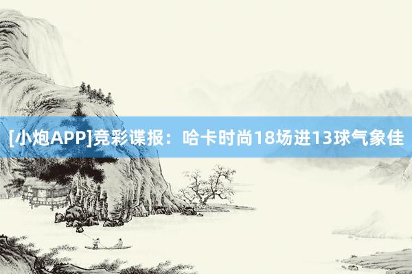 [小炮APP]竞彩谍报：哈卡时尚18场进13球气象佳