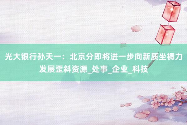 光大银行孙天一：北京分即将进一步向新质坐褥力发展歪斜资源_处事_企业_科技