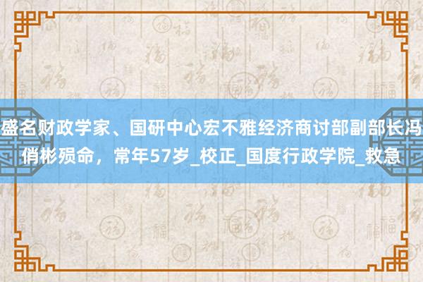 盛名财政学家、国研中心宏不雅经济商讨部副部长冯俏彬殒命，常年57岁_校正_国度行政学院_救急