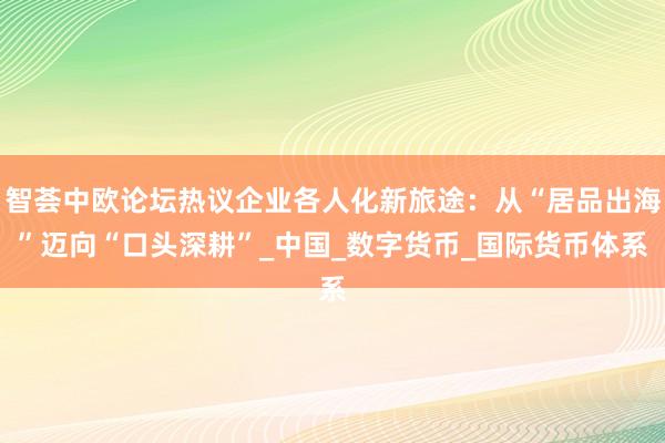 智荟中欧论坛热议企业各人化新旅途：从“居品出海”迈向“口头深耕”_中国_数字货币_国际货币体系