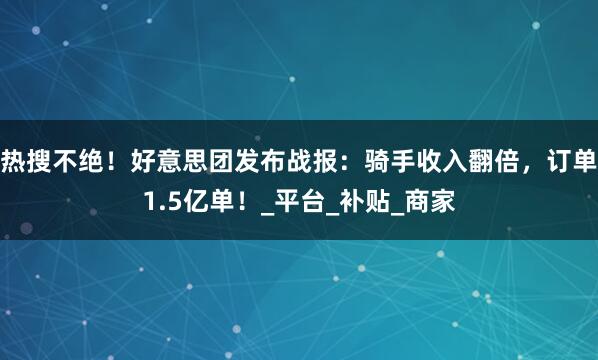 热搜不绝！好意思团发布战报：骑手收入翻倍，订单1.5亿单！_平台_补贴_商家