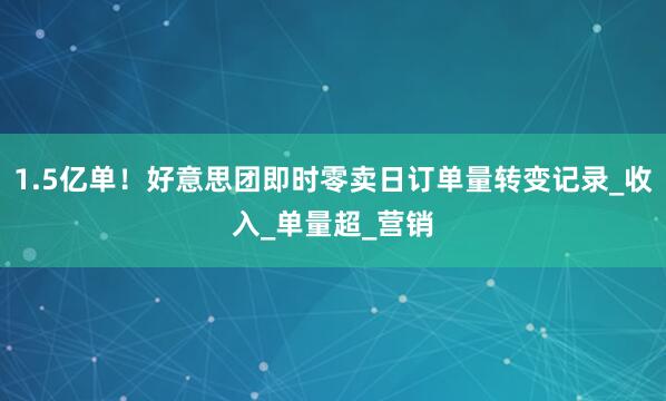 1.5亿单！好意思团即时零卖日订单量转变记录_收入_单量超_营销