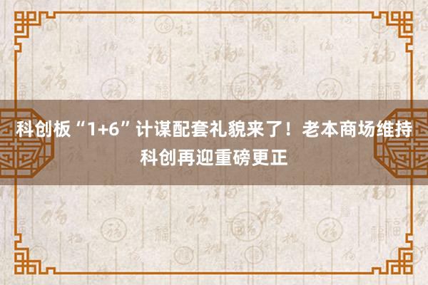 科创板“1+6”计谋配套礼貌来了！老本商场维持科创再迎重磅更正