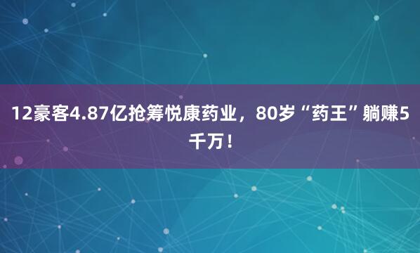 12豪客4.87亿抢筹悦康药业，80岁“药王”躺赚5千万！