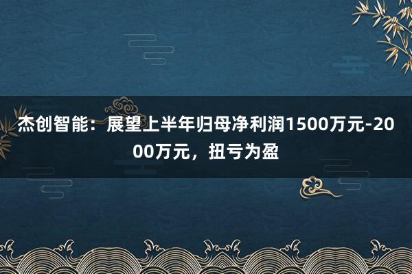 杰创智能：展望上半年归母净利润1500万元-2000万元，扭亏为盈
