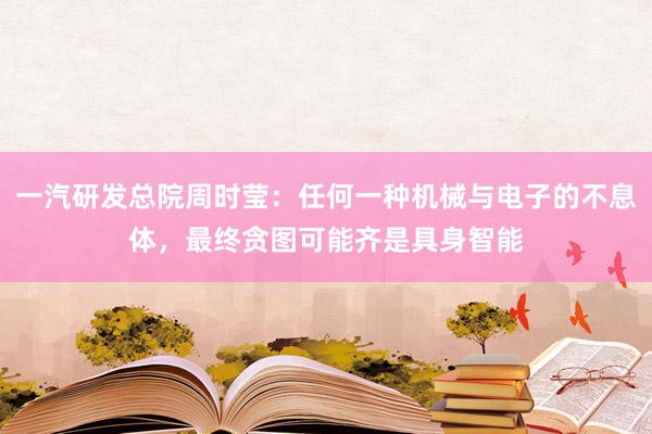 一汽研发总院周时莹：任何一种机械与电子的不息体，最终贪图可能齐是具身智能