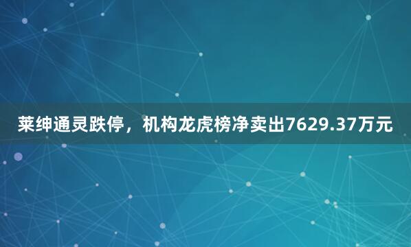 莱绅通灵跌停,机构龙虎榜净卖出7629.37万元