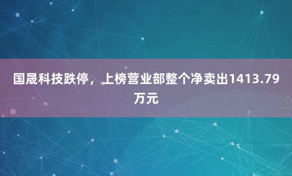 国晟科技跌停，上榜营业部整个净卖出1413.79万元
