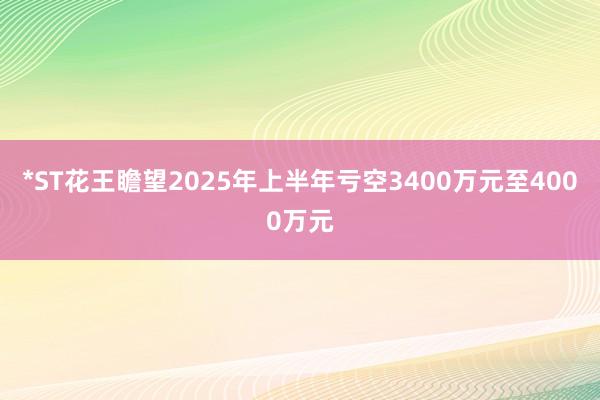 *ST花王瞻望2025年上半年亏空3400万元至4000万元