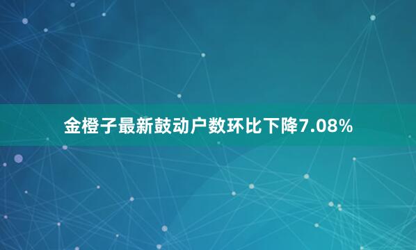 金橙子最新鼓动户数环比下降7.08%