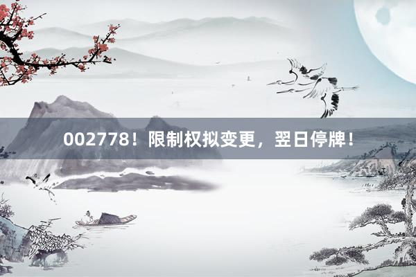 002778！限制权拟变更，翌日停牌！