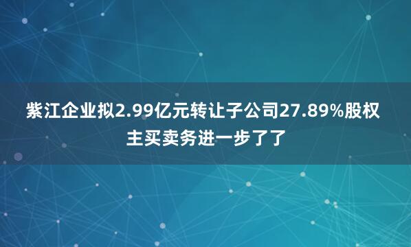 紫江企业拟2.99亿元转让子公司27.89%股权 主买卖务进一步了了
