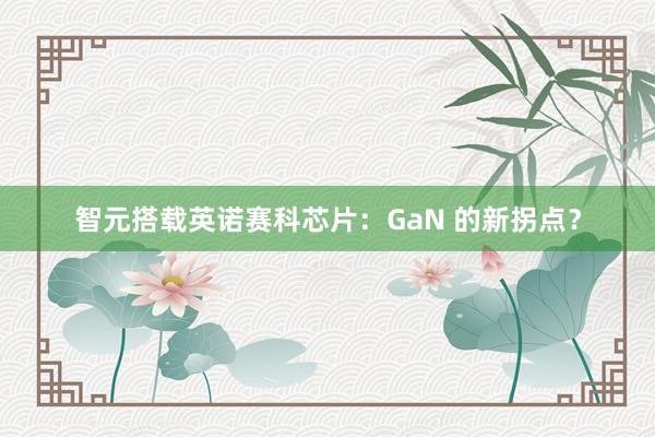 智元搭载英诺赛科芯片：GaN 的新拐点？