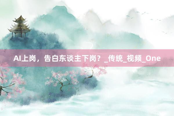 AI上岗，告白东谈主下岗？_传统_视频_One