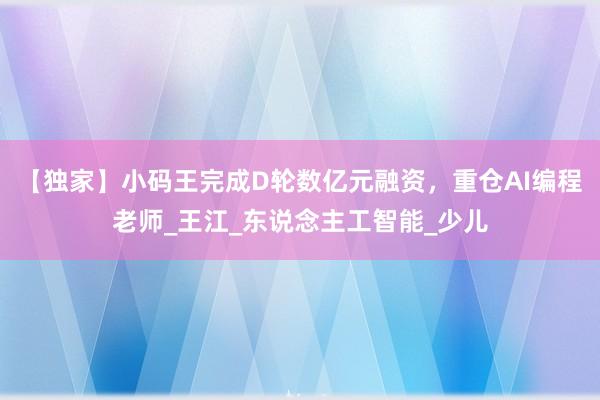 【独家】小码王完成D轮数亿元融资，重仓AI编程老师_王江_东说念主工智能_少儿