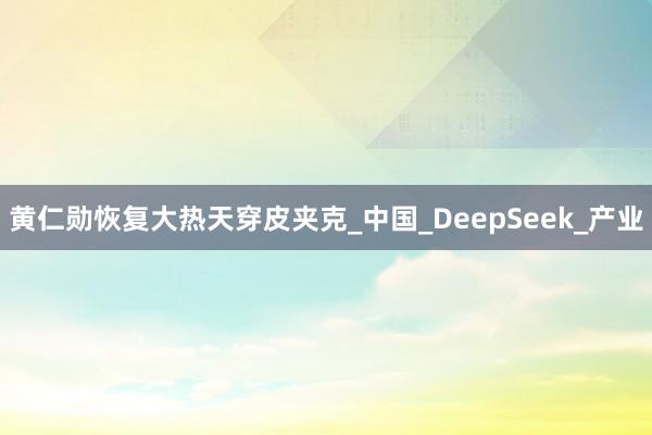 黄仁勋恢复大热天穿皮夹克_中国_DeepSeek_产业