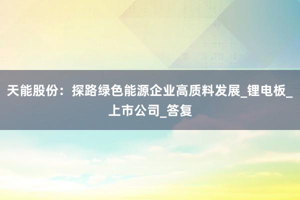 天能股份：探路绿色能源企业高质料发展_锂电板_上市公司_答复