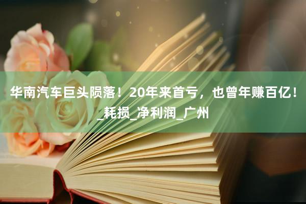 华南汽车巨头陨落！20年来首亏，也曾年赚百亿！_耗损_净利润_广州