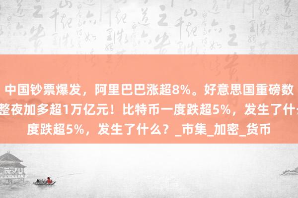 中国钞票爆发，阿里巴巴涨超8%。好意思国重磅数据公布，英伟达市值整夜加多超1万亿元！比特币一度跌超5%，发生了什么？_市集_加密_货币