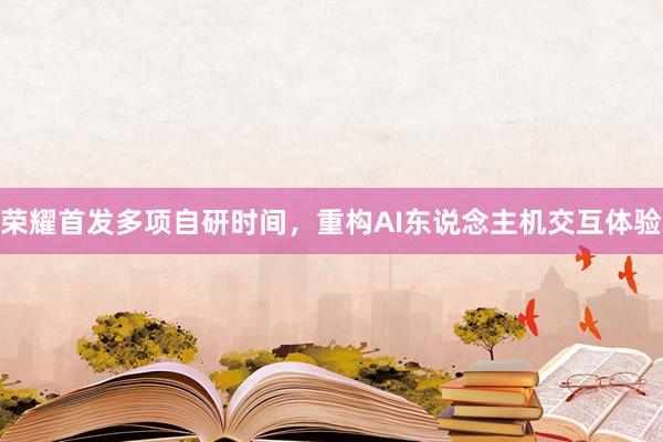 荣耀首发多项自研时间，重构AI东说念主机交互体验