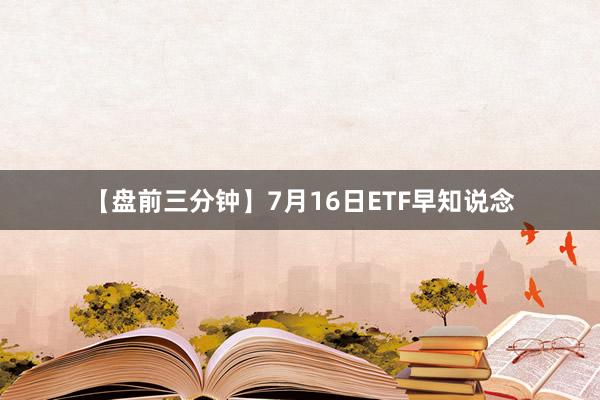 【盘前三分钟】7月16日ETF早知说念