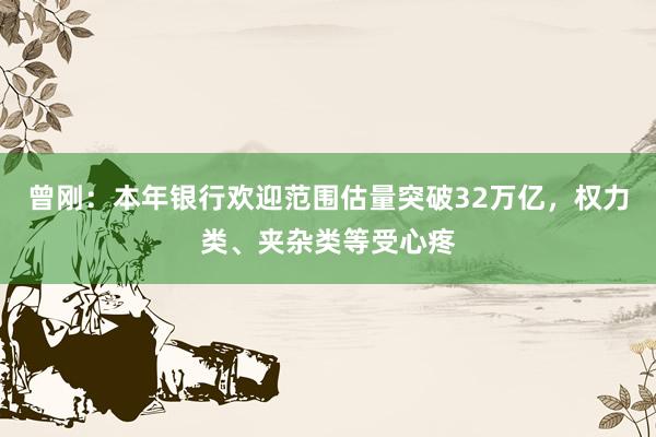 曾刚：本年银行欢迎范围估量突破32万亿，权力类、夹杂类等受心疼