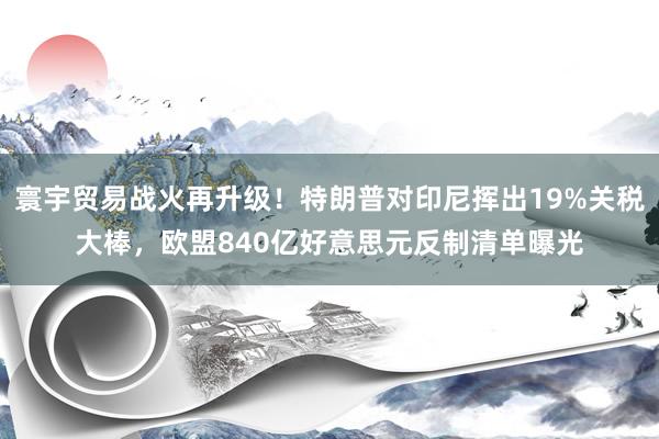 寰宇贸易战火再升级！特朗普对印尼挥出19%关税大棒，欧盟840亿好意思元反制清单曝光