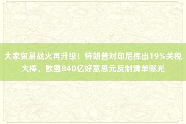大家贸易战火再升级！特朗普对印尼挥出19%关税大棒，欧盟840亿好意思元反制清单曝光