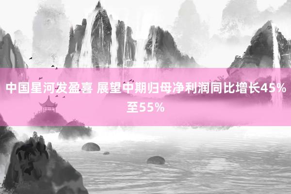 中国星河发盈喜 展望中期归母净利润同比增长45%至55%